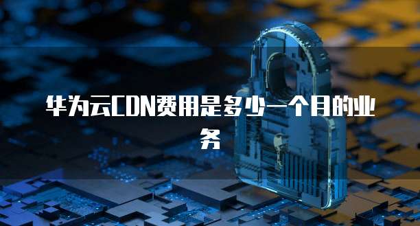 华为云CDN费用是多少一个月的业务