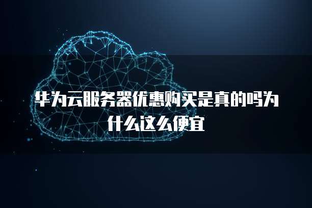 华为云服务器优惠购买是真的吗为什么这么便宜