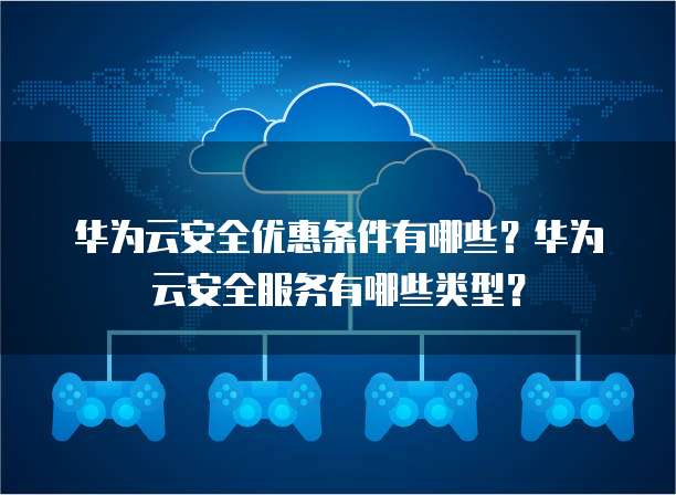 华为云安全优惠条件有哪些?华为云安全服务有哪些类型?