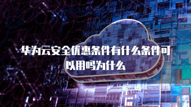 华为云安全优惠条件有什么条件可以用吗为什么