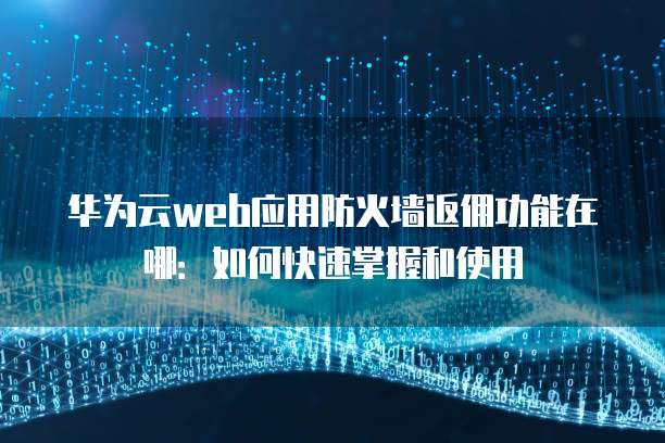 华为云web应用防火墙返佣功能在哪:如何快速掌握和使用