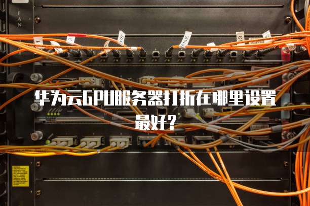 华为云GPU服务器打折在哪里设置最好？
