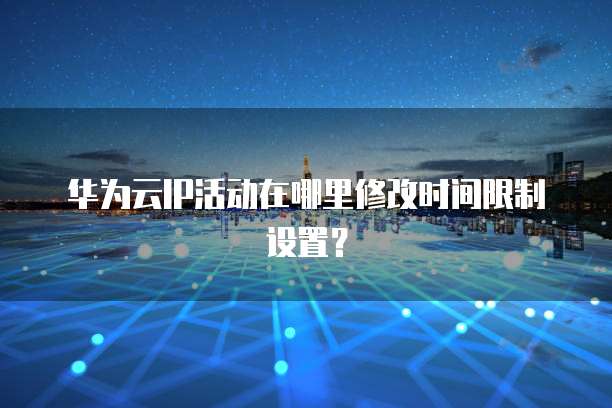 华为云IP活动在哪里修改时间限制设置?