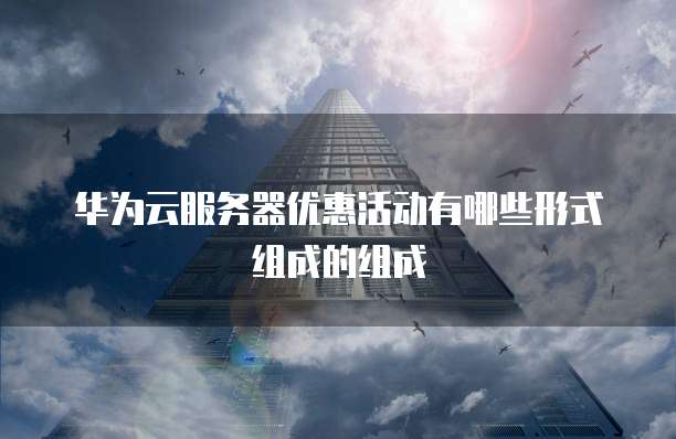 华为云服务器优惠活动有哪些形式组成的组成