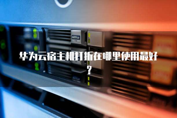 华为云宿主机打折在哪里使用最好？