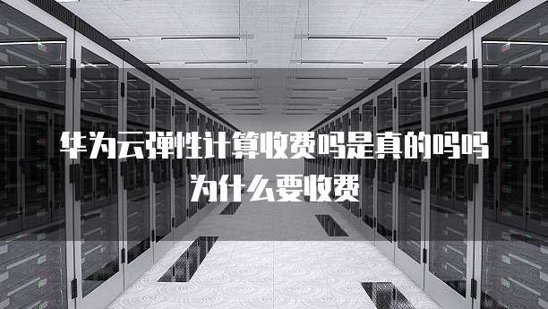 华为云弹性计算收费吗是真的吗吗为什么要收费