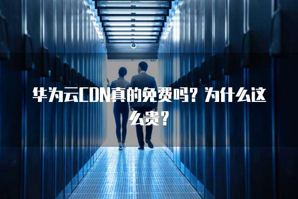华为云CDN真的免费吗?为什么这么贵?