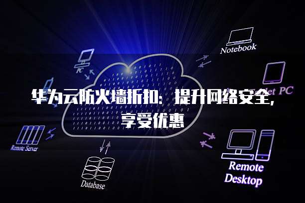 华为云防火墙折扣:提升网络安全,享受优惠