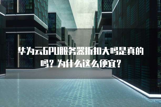 华为云GPU服务器折扣大吗是真的吗?为什么这么便宜?