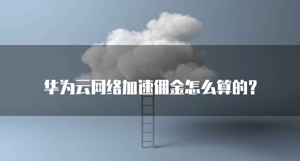 华为云网络加速佣金怎么算的?