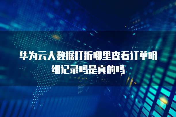 华为云大数据打折哪里查看订单明细记录吗是真的吗