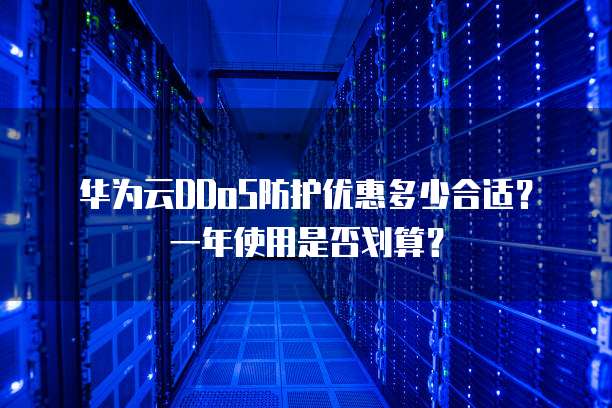 华为云DDoS防护优惠多少合适?一年使用是否划算?