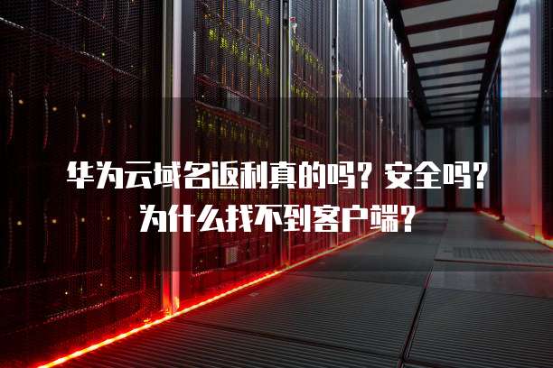 华为云域名返利真的吗?安全吗?为什么找不到客户端?