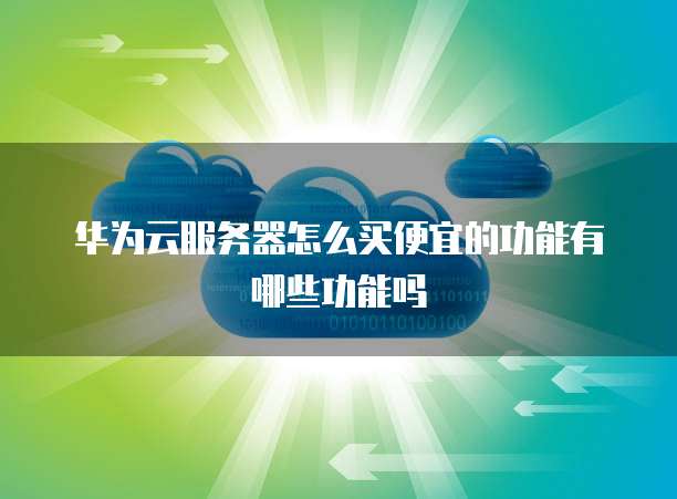 华为云服务器怎么买便宜的功能有哪些功能吗