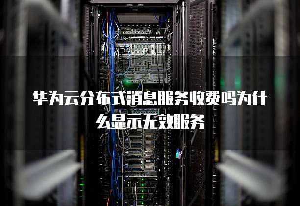 华为云分布式消息服务收费吗为什么显示无效服务