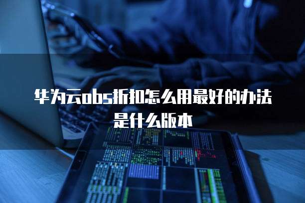 华为云obs折扣怎么用最好的办法是什么版本