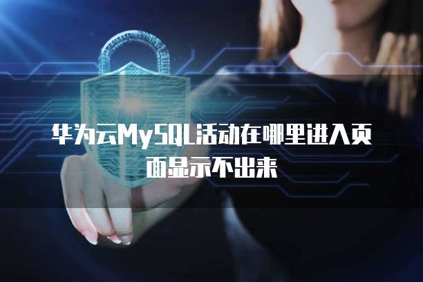 华为云MySQL活动在哪里进入页面显示不出来