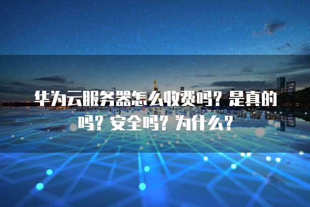 华为云服务器怎么收费吗?是真的吗?安全吗?为什么?
