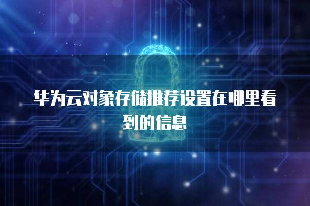 华为云对象存储推荐设置在哪里看到的信息
