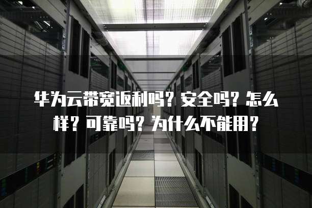 华为云带宽返利吗?安全吗?怎么样?可靠吗?为什么不能用?