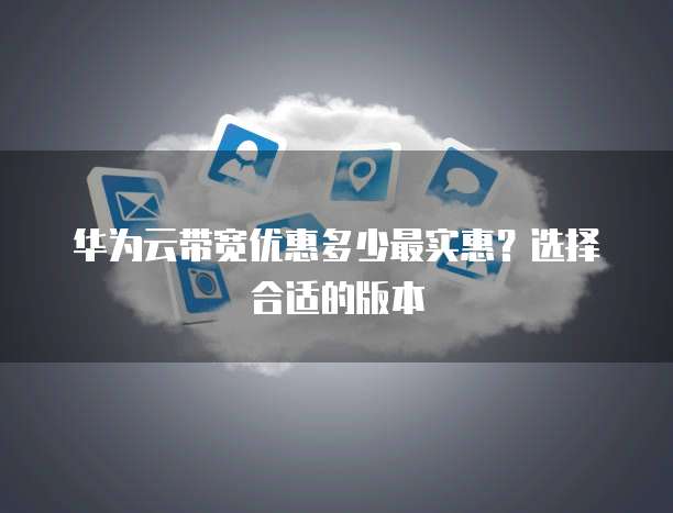 华为云带宽优惠多少最实惠?选择合适的版本