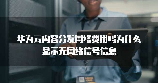 华为云内容分发网络费用吗为什么显示无网络信号信息