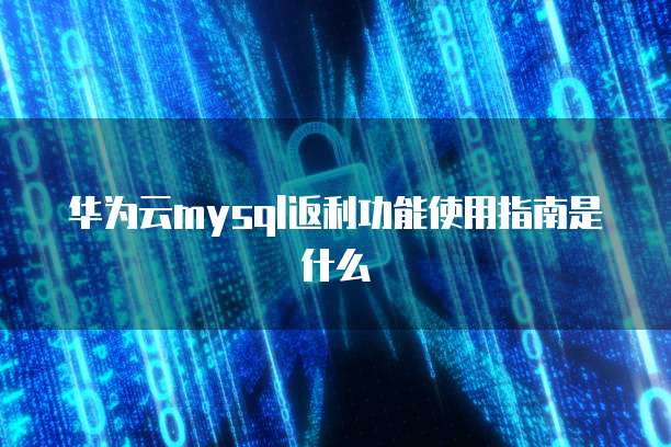 华为云mysql返利功能使用指南是什么