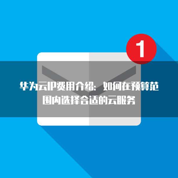 华为云IP费用介绍:如何在预算范围内选择合适的云服务