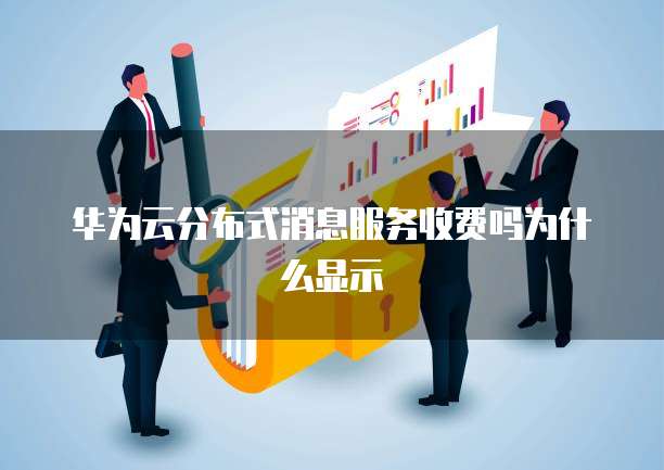 华为云分布式消息服务收费吗为什么显示
