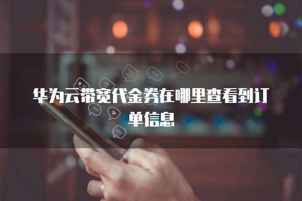 华为云带宽代金券在哪里查看到订单信息