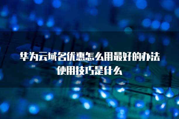 华为云域名优惠怎么用最好的办法使用技巧是什么