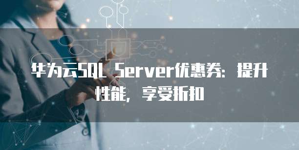 华为云SQL Server优惠券:提升性能,享受折扣