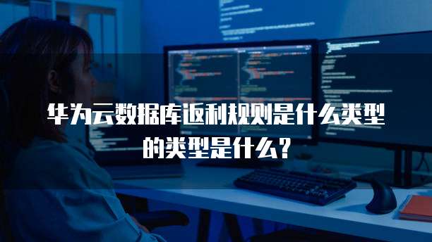 华为云数据库返利规则是什么类型的类型是什么?