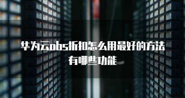 华为云obs折扣怎么用最好的方法有哪些功能