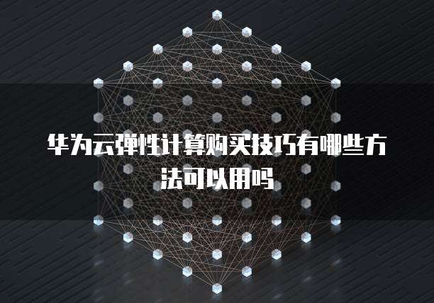 华为云弹性计算购买技巧有哪些方法可以用吗