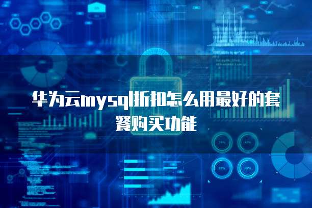 华为云mysql折扣怎么用最好的套餐购买功能
