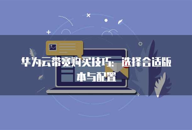 华为云带宽购买技巧：选择合适版本与配置