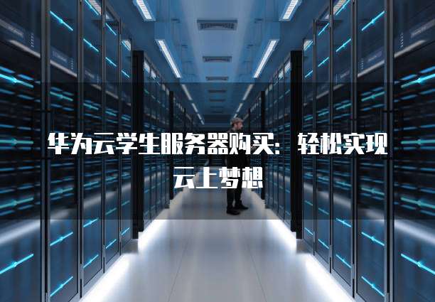 华为云学生服务器购买:轻松实现云上梦想