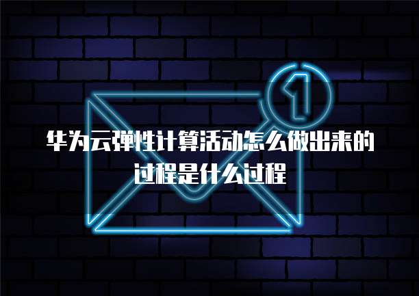 华为云弹性计算活动怎么做出来的过程是什么过程