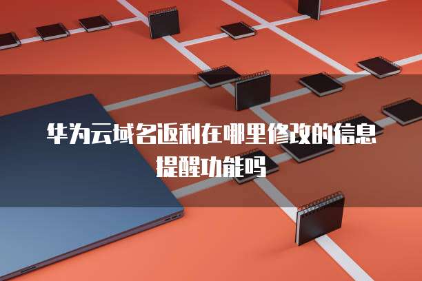 华为云域名返利在哪里修改的信息提醒功能吗