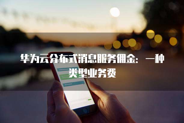 华为云分布式消息服务佣金：一种类型业务费