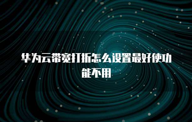 华为云带宽打折怎么设置最好使功能不用