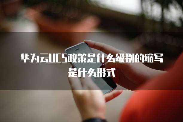 华为云UCS政策是什么级别的缩写是什么形式