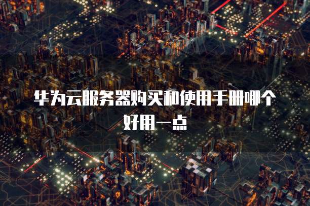 华为云服务器购买和使用手册哪个好用一点