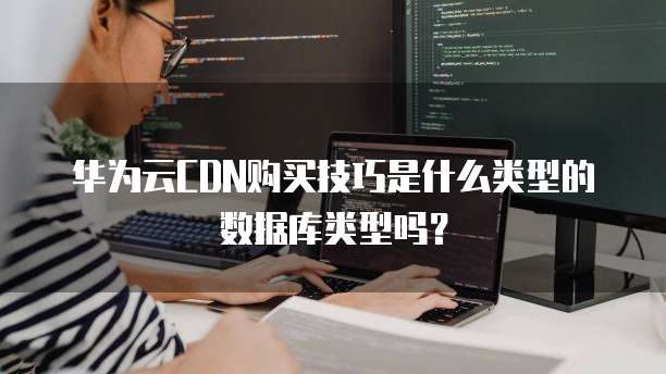 华为云CDN购买技巧是什么类型的数据库类型吗?