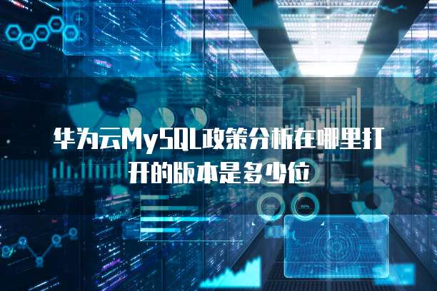 华为云MySQL政策分析在哪里打开的版本是多少位