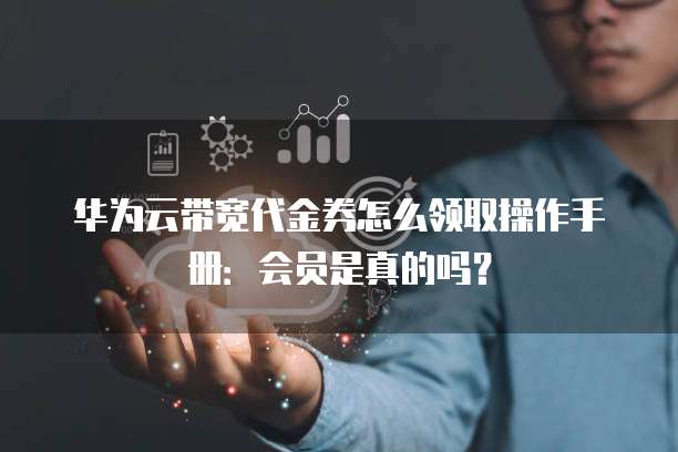 华为云带宽代金券怎么领取操作手册:会员是真的吗?
