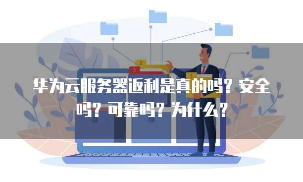 华为云服务器返利是真的吗?安全吗?可靠吗?为什么?