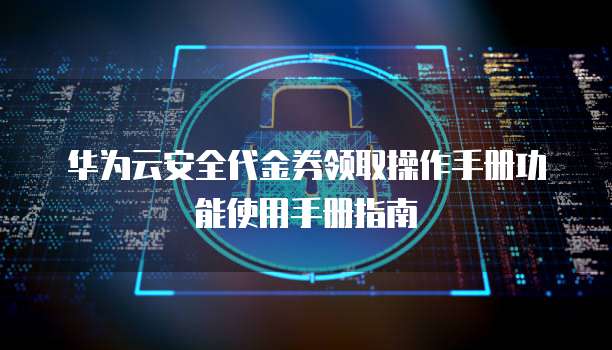 华为云安全代金券领取操作手册功能使用手册指南