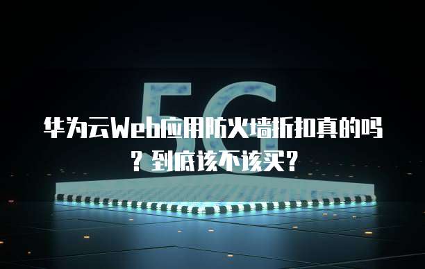 华为云Web应用防火墙折扣真的吗？到底该不该买？